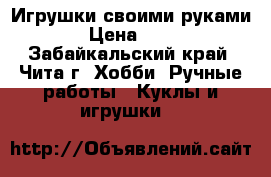 Игрушки своими руками  › Цена ­ 350 - Забайкальский край, Чита г. Хобби. Ручные работы » Куклы и игрушки   